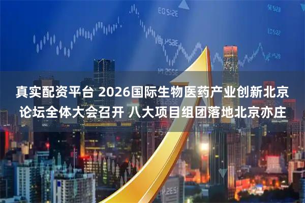 真实配资平台 2026国际生物医药产业创新北京论坛全体大会召开 八大项目组团落地北京亦庄