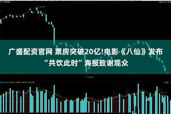 广盛配资官网 票房突破20亿!电影《八仙》发布“共饮此时”海报致谢观众