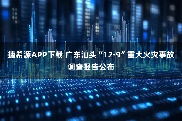 捷希源APP下载 广东汕头“12·9”重大火灾事故调查报告公布